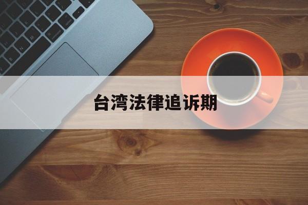 台湾法律追诉期(台湾刑法追诉期限)